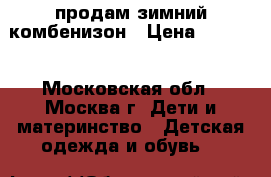 продам зимний комбенизон › Цена ­ 2 000 - Московская обл., Москва г. Дети и материнство » Детская одежда и обувь   